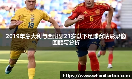 2019年意大利与西班牙21岁以下足球赛精彩录像回顾与分析